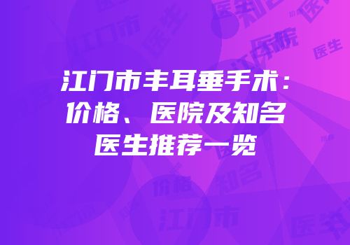江门市丰耳垂手术：价格、医院及知名医生推荐一览