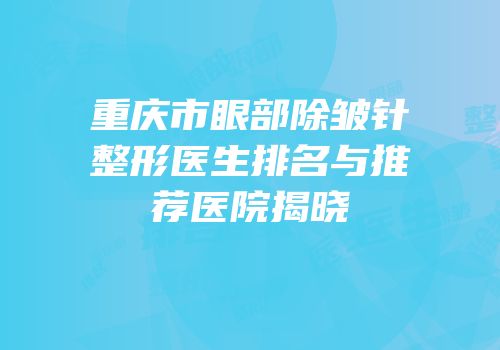 重庆市眼部除皱针整形医生排名与推荐医院揭晓