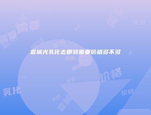 宣城光乳化去眼袋需要价格多不多