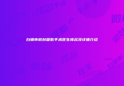 白银市微创吸脂手术医生排名及详细介绍