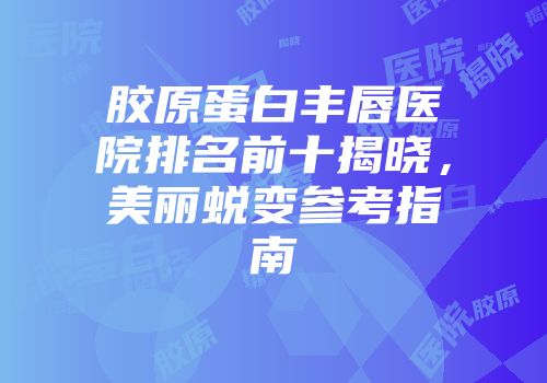 胶原蛋白丰唇医院排名前十揭晓，美丽蜕变参考指南