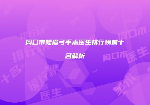 周口市隆眉弓手术医生排行榜前十名解析
