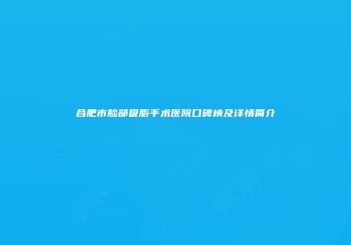 合肥市脸部吸脂手术医院口碑榜及详情简介