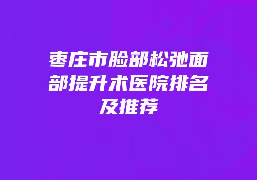枣庄市脸部松弛面部提升术医院排名及推荐