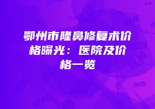 鄂州市隆鼻修复术价格曝光：医院及价格一览