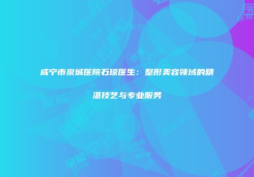 咸宁市泉城医院石琼医生：整形美容领域的精湛技艺与专业服务