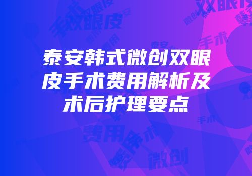 泰安韩式微创双眼皮手术费用解析及术后护理要点