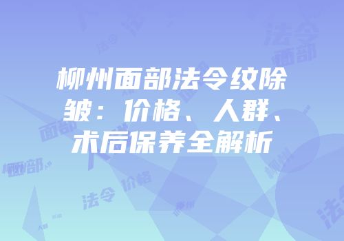 柳州面部法令纹除皱：价格、人群、术后保养全解析