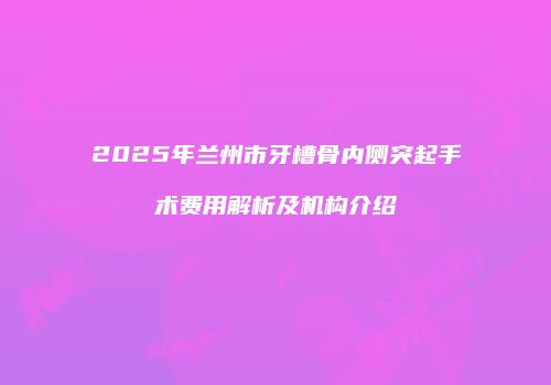 2025年兰州市牙槽骨内侧突起手术费用解析及机构介绍
