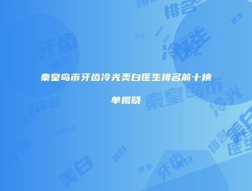 秦皇岛市牙齿冷光美白医生排名前十榜单揭晓