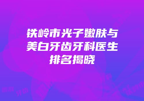 铁岭市光子嫩肤与美白牙齿牙科医生排名揭晓