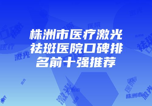 株洲市医疗激光祛斑医院口碑排名前十强推荐