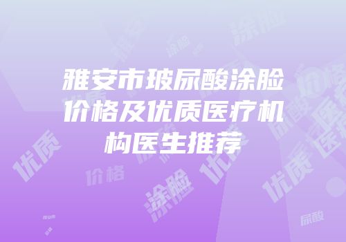 雅安市玻尿酸涂脸价格及优质医疗机构医生推荐
