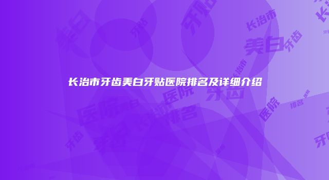 长治市牙齿美白牙贴医院排名及详细介绍