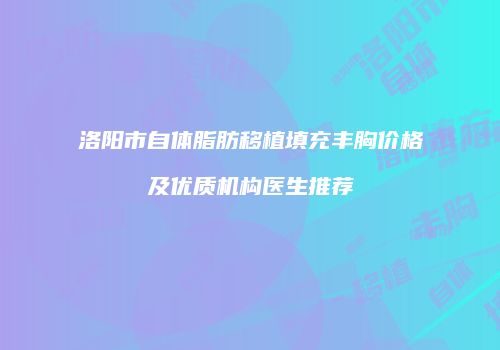 洛阳市自体脂肪移植填充丰胸价格及优质机构医生推荐