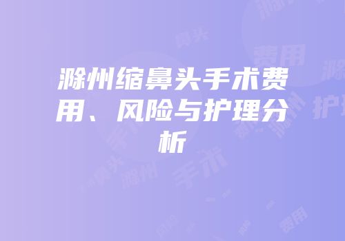 滁州缩鼻头手术费用、风险与护理分析