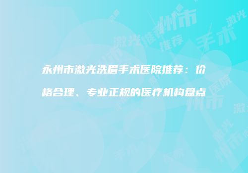 永州市激光洗眉手术医院推荐：价格合理、专业正规的医疗机构盘点