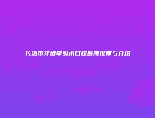 长治市牙齿牵引术口腔医院推荐与介绍