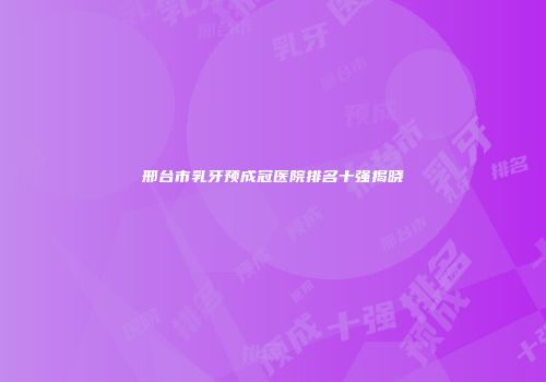 邢台市乳牙预成冠医院排名十强揭晓