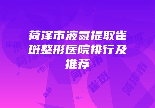 菏泽市液氮提取雀斑整形医院排行及推荐