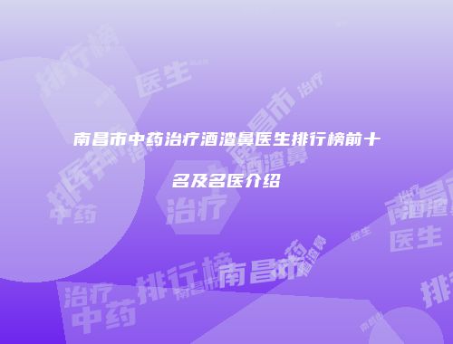 南昌市中药治疗酒渣鼻医生排行榜前十名及名医介绍