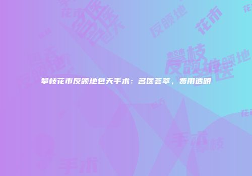 攀枝花市反颌地包天手术：名医荟萃，费用透明