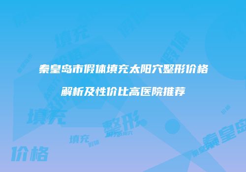秦皇岛市假体填充太阳穴整形价格解析及性价比高医院推荐