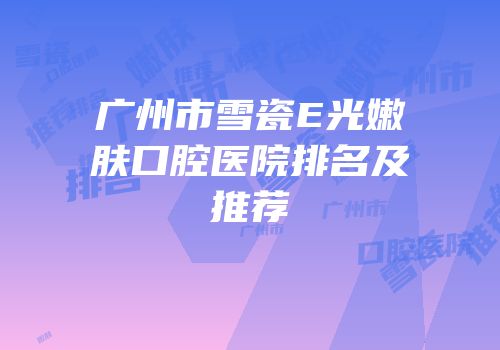 广州市雪瓷E光嫩肤口腔医院排名及推荐