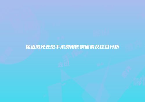 保山激光去斑手术费用影响因素及综合分析