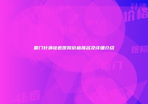 厦门针清祛痘医院价格排名及详细介绍