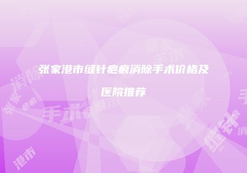 张家港市缝针疤痕消除手术价格及医院推荐