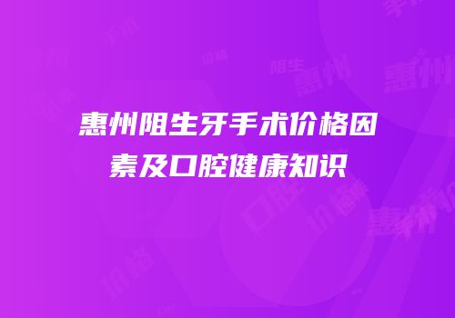 惠州阻生牙手术价格因素及口腔健康知识