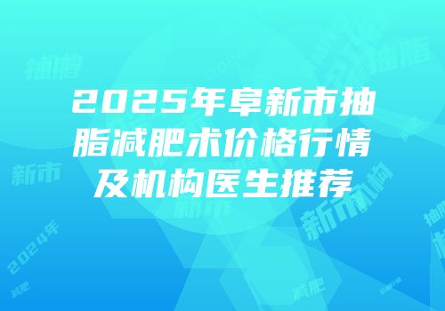 2025年阜新市抽脂减肥术价格行情及机构医生推荐