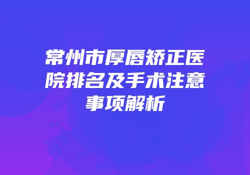 常州市厚唇矫正医院排名及手术注意事项解析