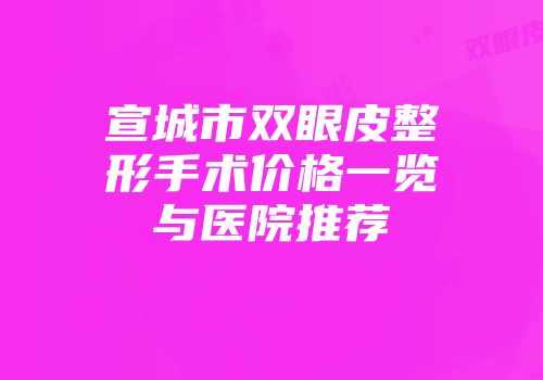宣城市双眼皮整形手术价格一览与医院推荐