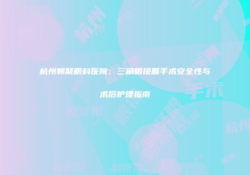 杭州朝聚眼科医院：三角眼提眉手术安全性与术后护理指南