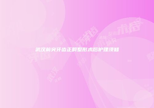 武汉前突牙齿正畸整形术后护理须知