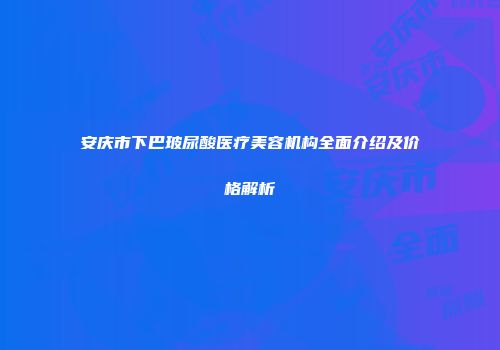 安庆市下巴玻尿酸医疗美容机构全面介绍及价格解析