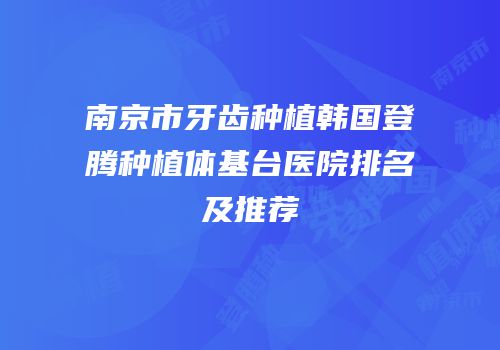 南京市牙齿种植韩国登腾种植体基台医院排名及推荐