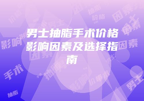 男士抽脂手术价格影响因素及选择指南
