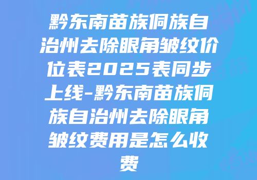 黔东南苗族侗族自治州去除眼角皱纹价位表2025表同步上线-黔东南苗族侗族自治州去除眼角皱纹费用是怎么收费