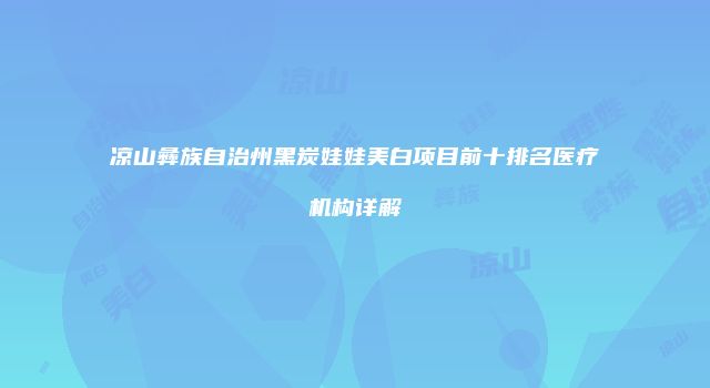 凉山彝族自治州黑炭娃娃美白项目前十排名医疗机构详解