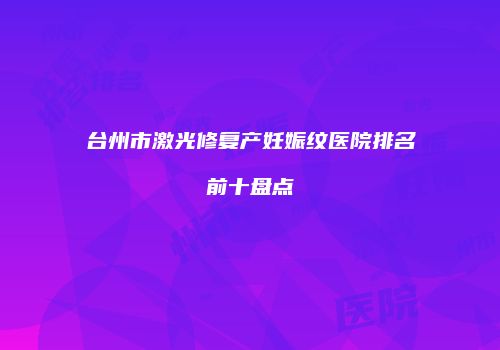 台州市激光修复产妊娠纹医院排名前十盘点