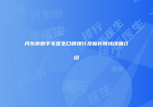 丹东市脱手毛医生口碑排行及擅长领域详细介绍