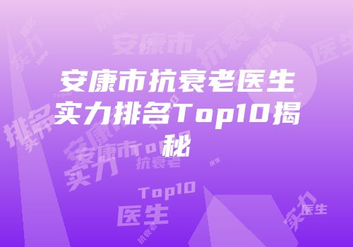 安康市抗衰老医生实力排名Top10揭秘