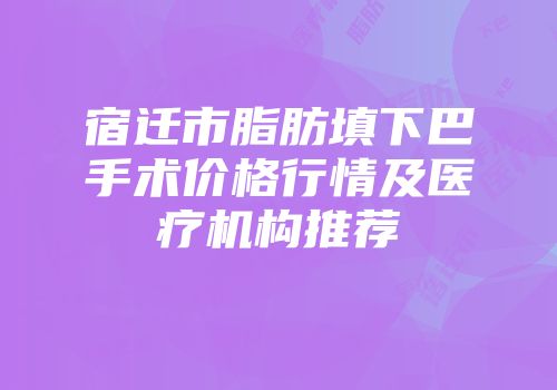 宿迁市脂肪填下巴手术价格行情及医疗机构推荐