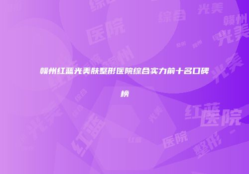 赣州红蓝光美肤整形医院综合实力前十名口碑榜