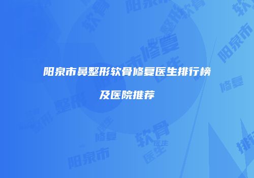 阳泉市鼻整形软骨修复医生排行榜及医院推荐