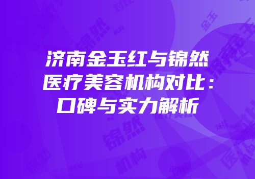 济南金玉红与锦然医疗美容机构对比：口碑与实力解析