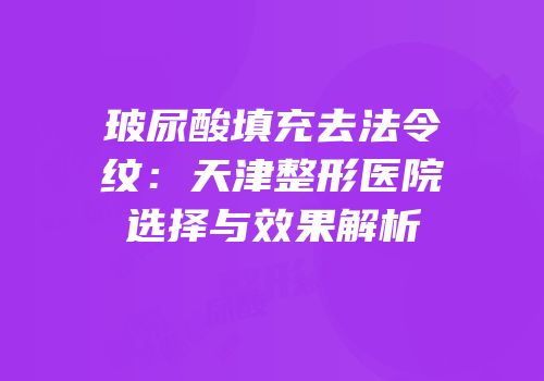 玻尿酸填充去法令纹：天津整形医院选择与效果解析